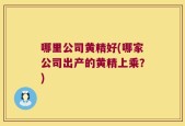 哪里公司黄精好(哪家公司出产的黄精上乘？)