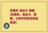 巴戟天 菟丝子 黄精(巴戟天、菟丝子、黄精，三种中药的功效及用途)