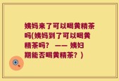 姨妈来了可以喝黄精茶吗(姨妈到了可以喝黄精茶吗？ —— 姨妇期能否喝黄精茶？)