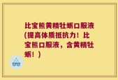 比宝熊黄精牡蛎口服液(提高体质抵抗力！比宝熊口服液，含黄精牡蛎！)