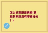 怎么长期服用黄精(黄精长期服用有哪些好处？)