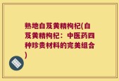 熟地白芨黄精枸杞(白芨黄精枸杞：中医药四种珍贵材料的完美组合)