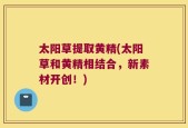 太阳草提取黄精(太阳草和黄精相结合，新素材开创！)