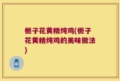 栀子花黄精炖鸡(栀子花黄精炖鸡的美味做法)