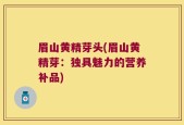 眉山黄精芽头(眉山黄精芽：独具魅力的营养补品)