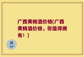 广西黄精酒价格(广西黄精酒价格，你值得拥有！)