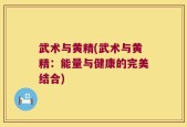 武术与黄精(武术与黄精：能量与健康的完美结合)