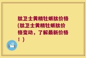 肽卫士黄精牡蛎肽价格(肽卫士黄精牡蛎肽价格变动，了解最新价格！)