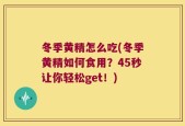 冬季黄精怎么吃(冬季黄精如何食用？45秒让你轻松get！)