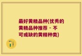 最好黄精品种(优秀的黄精品种推荐 - 不可或缺的黄精种类)