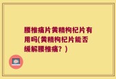 腰椎痛片黄精枸杞片有用吗(黄精枸杞片能否缓解腰椎痛？)