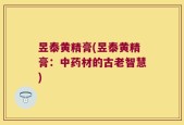 昱泰黄精膏(昱泰黄精膏：中药材的古老智慧)