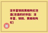 淫羊藿锁阳黄精枸杞泡酒(泡酒的好伴侣：淫羊藿、锁阳、黄精和枸杞)