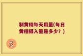 制黄精每天用量(每日黄精摄入量是多少？)