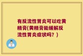 有反流性胃炎可以吃黄精膏(黄精膏能缓解反流性胃炎症状吗？)