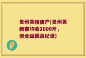贵州黄精亩产(贵州黄精亩均收2000斤，创全国最高纪录)