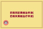 巴戟天配黄精治早泄(巴戟天黄精治疗早泄)