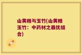 山黄精与玉竹(山黄精玉竹：中药材之最优组合)