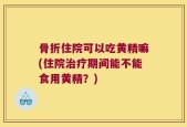 骨折住院可以吃黄精嘛(住院治疗期间能不能食用黄精？)