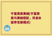 宁夏燕窝黄精(宁夏燕窝与黄精搭配，开启补益养生新模式)