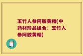玉竹人参阿胶黄精(中药材珍品组合：玉竹人参阿胶黄精)