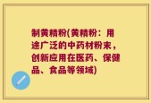 制黄精粉(黄精粉：用途广泛的中药材粉末，创新应用在医药、保健品、食品等领域)