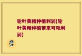 轮叶黄精种植利润(轮叶黄精种植带来可观利润)