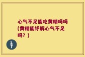 心气不足能吃黄精吗吗(黄精能纾解心气不足吗？)