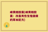 峰黄精胶囊(峰黄精胶囊：改善男性生殖健康的草本配方)