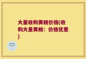 大量收购黄精价格(收购大量黄精：价格优惠)