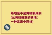 熟地是不是黄精制成的(从黄精提取的熟地：一种常用中药材)
