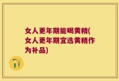 女人更年期能喝黄精(女人更年期宜选黄精作为补品)
