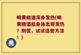 喝黄精酒浑身发热(喝黄精酒后身体出现发热？别慌，试试这些方法！)