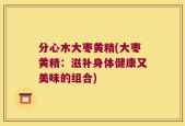 分心木大枣黄精(大枣黄精：滋补身体健康又美味的组合)