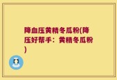 降血压黄精冬瓜粉(降压好帮手：黄精冬瓜粉)