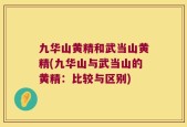 九华山黄精和武当山黄精(九华山与武当山的黄精：比较与区别)
