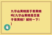 九华山黄精属于姜黄精吗(九华山黄精是否属于姜黄精？解析一下！)
