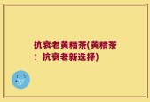 抗衰老黄精茶(黄精茶：抗衰老新选择)