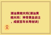 潮汕黄精大妈(潮汕黄精大妈：神奇黄金战士，成就百年长寿秘诀)