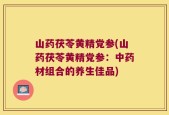 山药茯苓黄精党参(山药茯苓黄精党参：中药材组合的养生佳品)