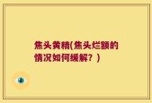 焦头黄精(焦头烂额的情况如何缓解？)