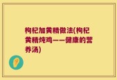 枸杞加黄精做法(枸杞黄精炖鸡——健康的营养汤)