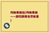 玛咖黄精压(玛咖黄精——回归健康自然能量)