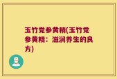 玉竹党参黄精(玉竹党参黄精：滋润养生的良方)