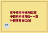 莲子核桃枸杞黄精(莲子核桃枸杞黄精——滋补健康养生佳品)