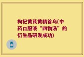 枸杞黄芪黄精首乌(中药口服液“四物汤”的衍生品研发成功)
