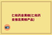 仁和药业黄精(仁和药业推出黄精产品)