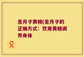 坐月子黄精(坐月子的正确方式：饮用黄精调养身体