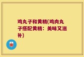 鸡丸子和黄精(鸡肉丸子搭配黄精：美味又滋补)