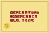 南京同仁堂黄精牡蛎价格(南京同仁堂售卖黄精牡蛎，价格公开)